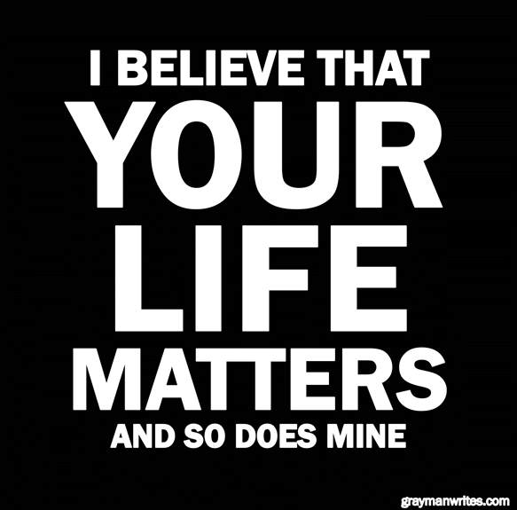 I Believe That Your Life Matters ... And So Does Mine